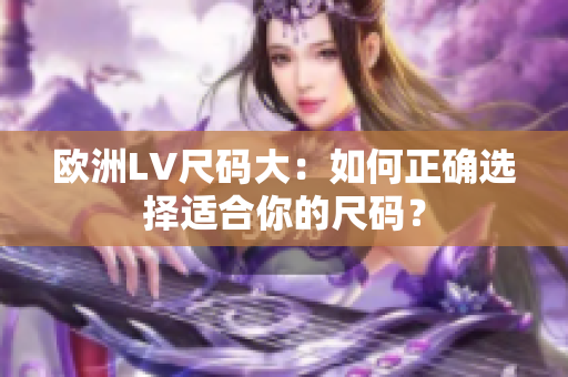 欧洲LV尺码大：如何正确选择适合你的尺码？