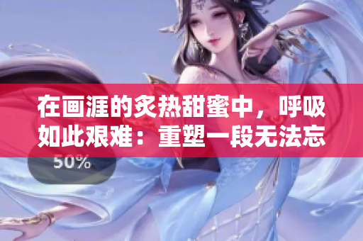 在画涯的炙热甜蜜中，呼吸如此艰难：重塑一段无法忘怀的恋曲