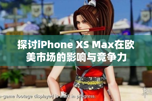 探讨iPhone XS Max在欧美市场的影响与竞争力