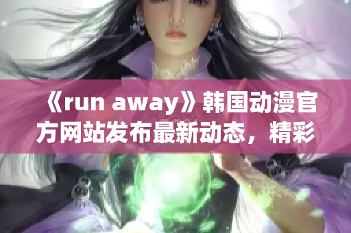 《run away》韩国动漫官方网站发布最新动态，精彩内容不容错过