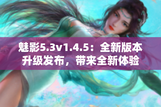 魅影5.3v1.4.5：全新版本升级发布，带来全新体验