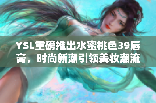 YSL重磅推出水蜜桃色39唇膏，时尚新潮引领美妆潮流