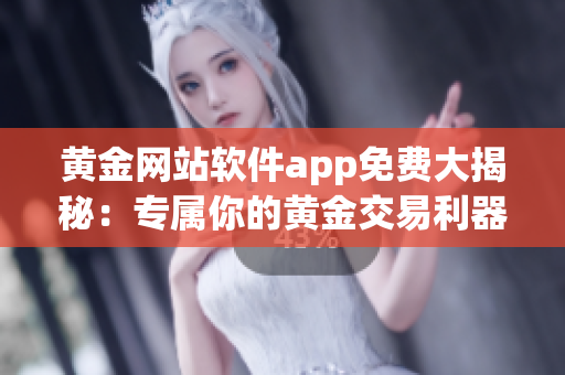 黄金网站软件app免费大揭秘：专属你的黄金交易利器