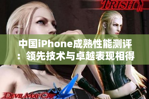 中国iPhone成熟性能测评：领先技术与卓越表现相得益彰