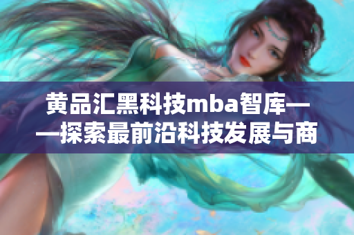 黄品汇黑科技mba智库——探索最前沿科技发展与商业创新