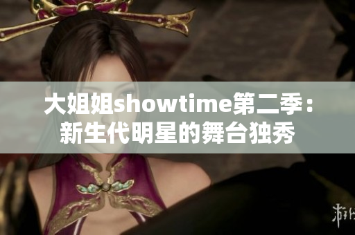 大姐姐showtime第二季：新生代明星的舞台独秀