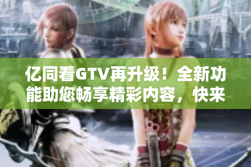 亿同看GTV再升级！全新功能助您畅享精彩内容，快来体验吧！