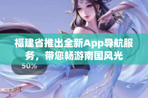 福建省推出全新App导航服务，带您畅游南国风光