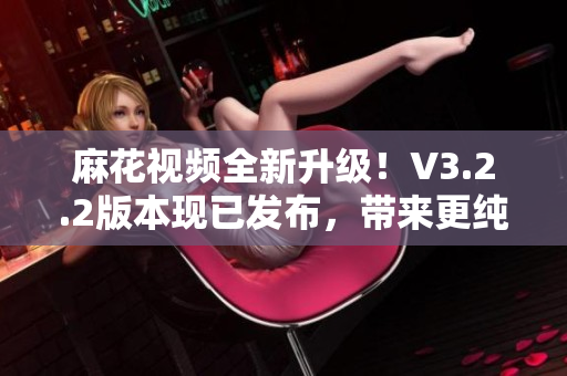 麻花视频全新升级！V3.2.2版本现已发布，带来更纯净的观影体验