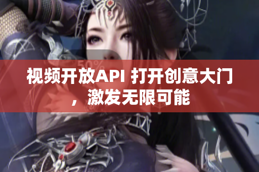 视频开放API 打开创意大门，激发无限可能