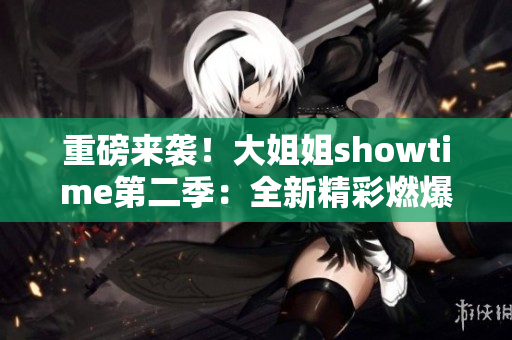 重磅来袭！大姐姐showtime第二季：全新精彩燃爆登场