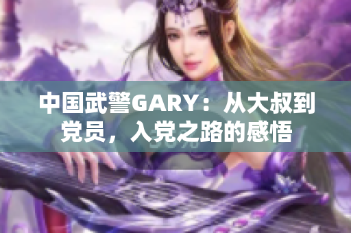 中国武警GARY：从大叔到党员，入党之路的感悟