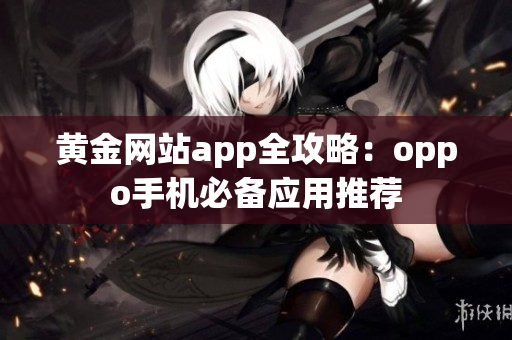 黄金网站app全攻略：oppo手机必备应用推荐