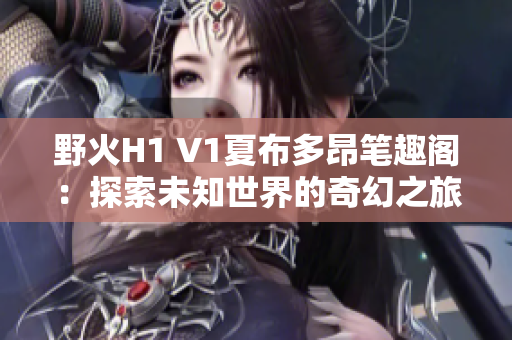 野火H1 V1夏布多昂笔趣阁：探索未知世界的奇幻之旅