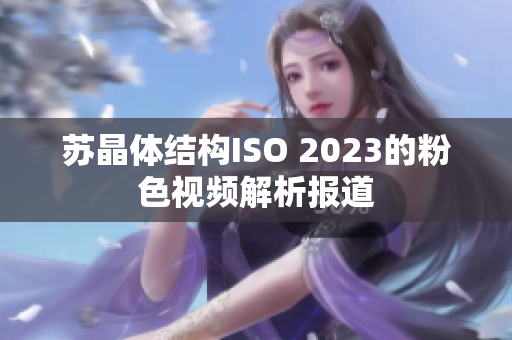 苏晶体结构ISO 2023的粉色视频解析报道