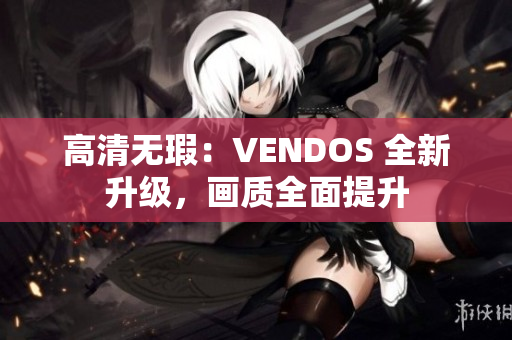 高清无瑕：VENDOS 全新升级，画质全面提升