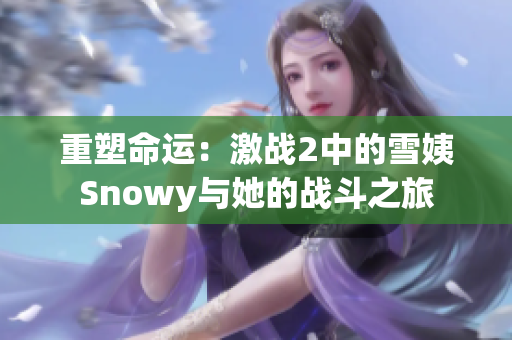 重塑命运：激战2中的雪姨Snowy与她的战斗之旅