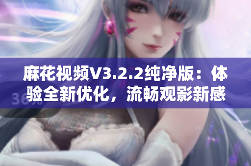 麻花视频V3.2.2纯净版：体验全新优化，流畅观影新感受