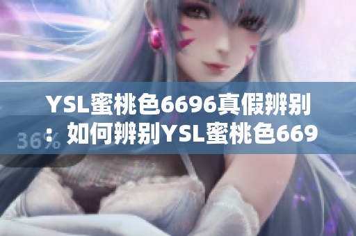 YSL蜜桃色6696真假辨别：如何辨别YSL蜜桃色6696是正品还是仿冒产品