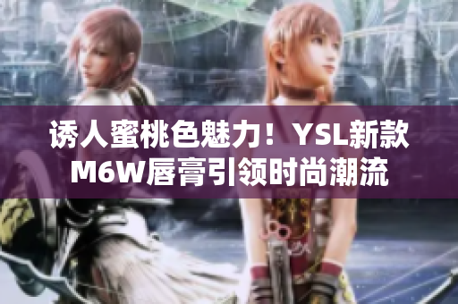 诱人蜜桃色魅力！YSL新款M6W唇膏引领时尚潮流