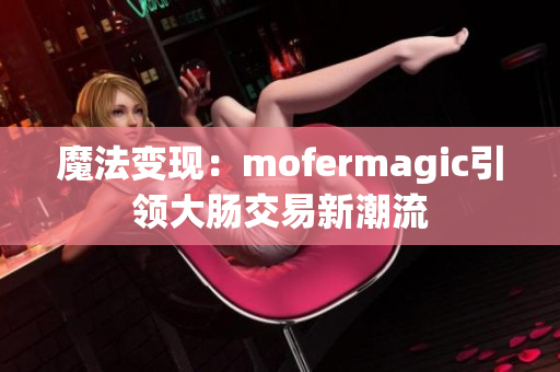 魔法变现：mofermagic引领大肠交易新潮流