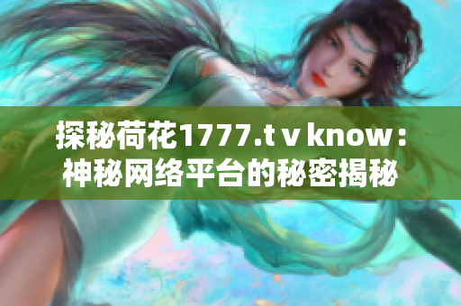 探秘荷花1777.tⅴknow：神秘网络平台的秘密揭秘