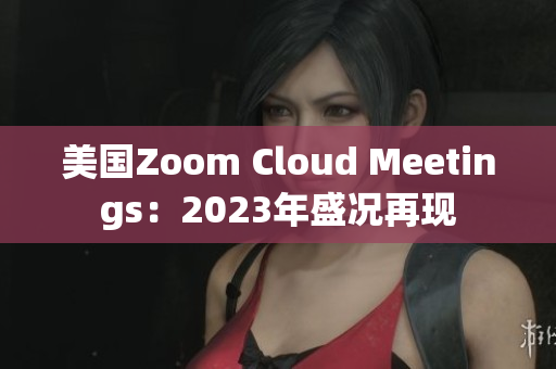 美国Zoom Cloud Meetings：2023年盛况再现