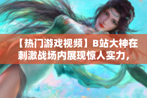 【热门游戏视频】B站大神在刺激战场内展现惊人实力，创造绝佳游戏体验