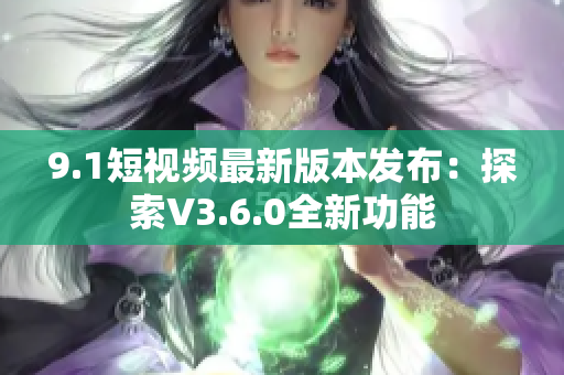 9.1短视频最新版本发布：探索V3.6.0全新功能