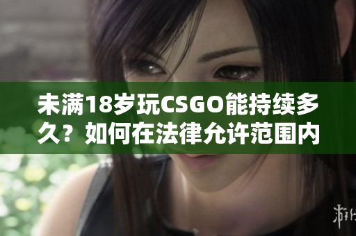 未满18岁玩CSGO能持续多久？如何在法律允许范围内享受游戏体验