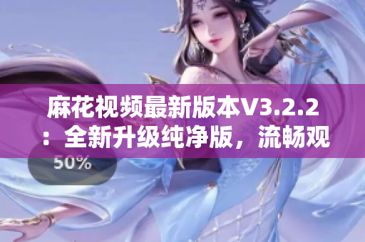 麻花视频最新版本V3.2.2：全新升级纯净版，流畅观影体验再升级