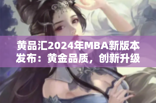 黄品汇2024年MBA新版本发布：黄金品质，创新升级