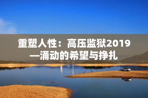 重塑人性：高压监狱2019—涌动的希望与挣扎