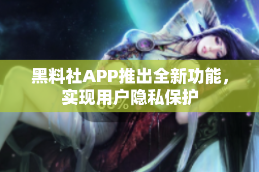 黑料社APP推出全新功能，实现用户隐私保护