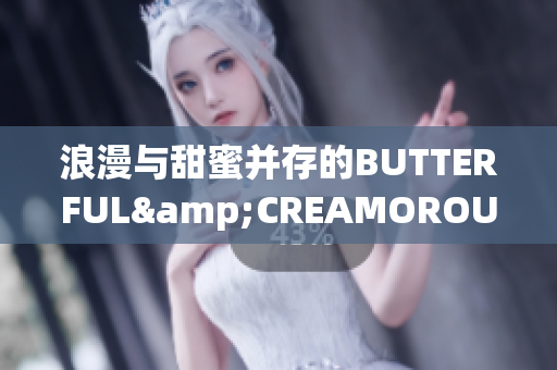 浪漫与甜蜜并存的BUTTERFUL&CREAMOROUS，让你的味蕾如沐春风