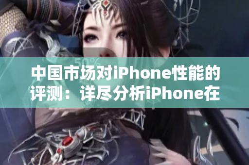 中国市场对iPhone性能的评测：详尽分析iPhone在中国的表现