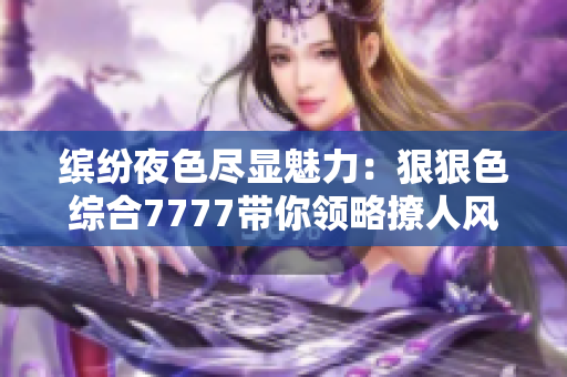 缤纷夜色尽显魅力：狠狠色综合7777带你领略撩人风情