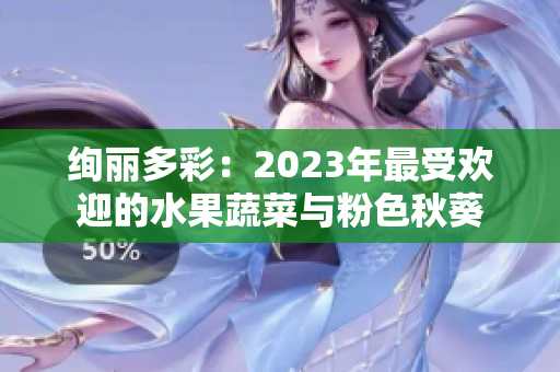 绚丽多彩：2023年最受欢迎的水果蔬菜与粉色秋葵