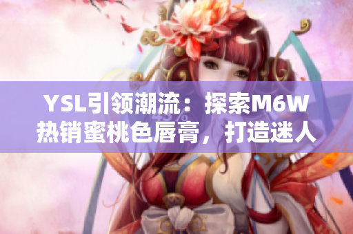 YSL引领潮流：探索M6W热销蜜桃色唇膏，打造迷人自然妆感