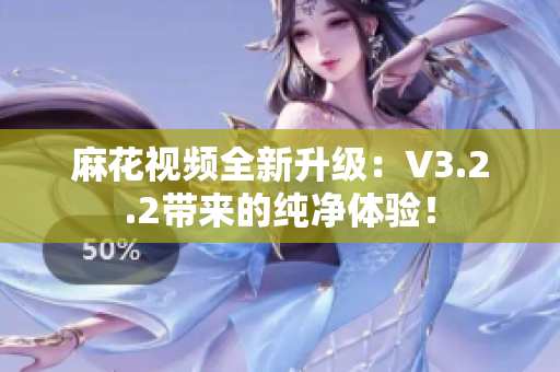 麻花视频全新升级：V3.2.2带来的纯净体验！