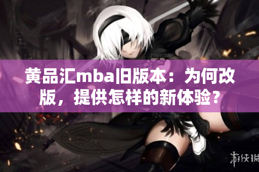 黄品汇mba旧版本：为何改版，提供怎样的新体验？