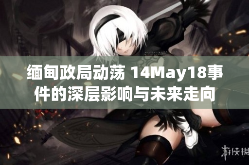 缅甸政局动荡 14May18事件的深层影响与未来走向