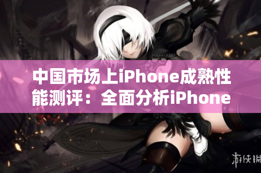 中国市场上iPhone成熟性能测评：全面分析iPhone在中国的表现