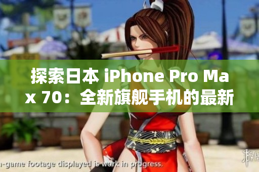 探索日本 iPhone Pro Max 70：全新旗舰手机的最新技术与功能