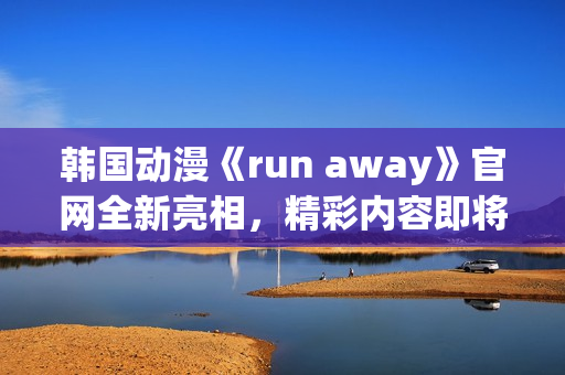 韩国动漫《run away》官网全新亮相，精彩内容即将燃情登场