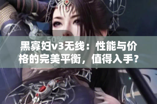 黑寡妇v3无线：性能与价格的完美平衡，值得入手？