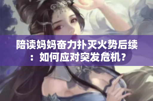 陪读妈妈奋力扑灭火势后续：如何应对突发危机？