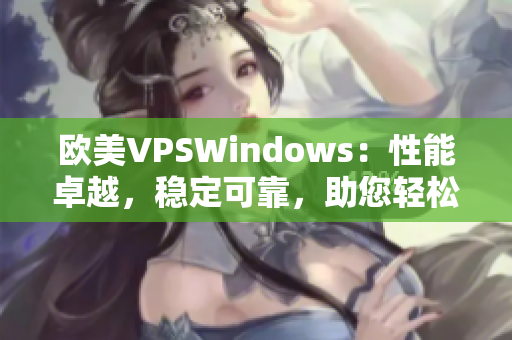 欧美VPSWindows：性能卓越，稳定可靠，助您轻松搭建网站和应用