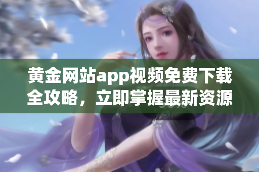 黄金网站app视频免费下载全攻略，立即掌握最新资源