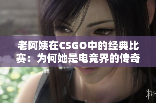 老阿姨在CSGO中的经典比赛：为何她是电竞界的传奇？